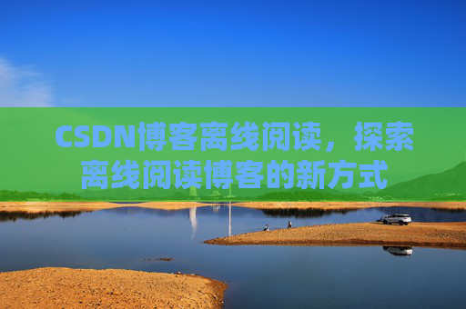 CSDN博客离线阅读，探索离线阅读博客的新方式
